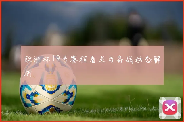 欧洲杯19号赛程看点与备战动态解析
