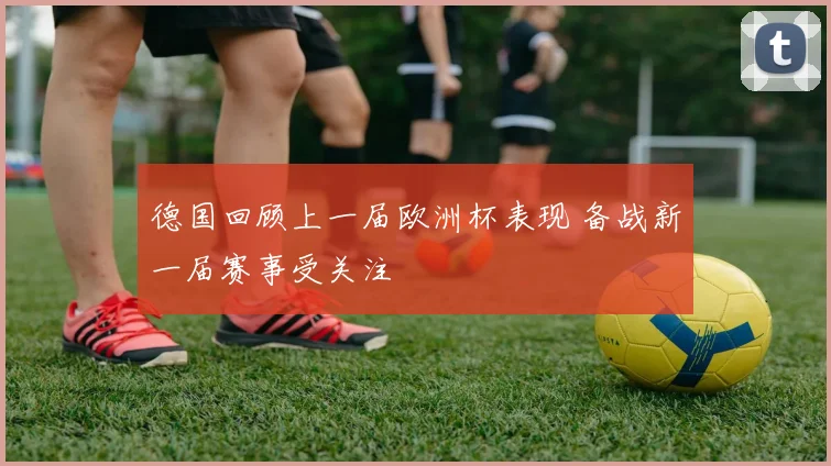 德国回顾上一届欧洲杯表现 备战新一届赛事受关注