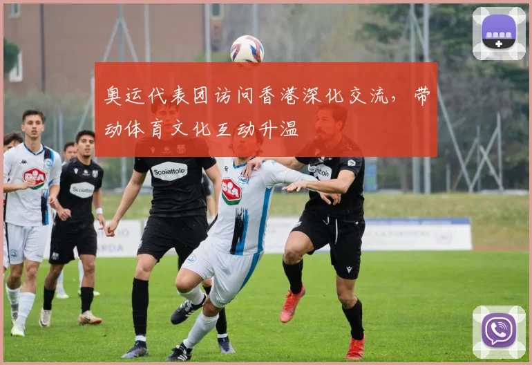 奥运代表团访问香港深化交流，带动体育文化互动升温
