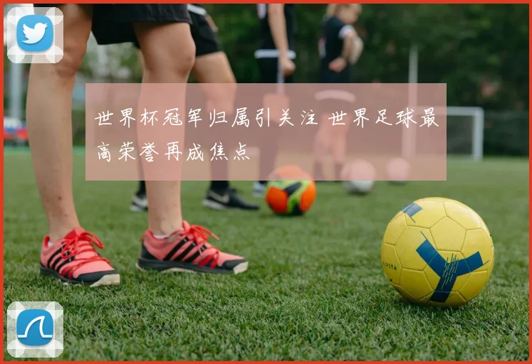 世界杯冠军归属引关注 世界足球最高荣誉再成焦点