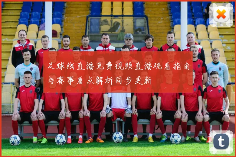 足球线直播免费视频直播观看指南与赛事看点解析同步更新