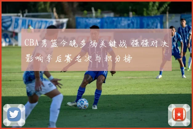 CBA男篮今晚多场关键战 强强对决影响季后赛名次与积分榜