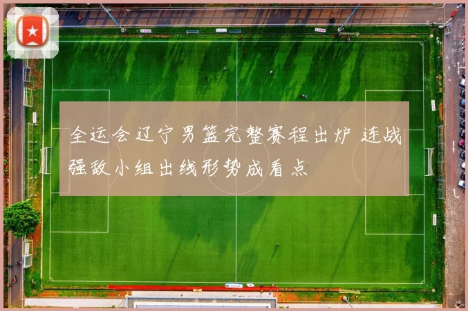 全运会辽宁男篮完整赛程出炉 连战强敌小组出线形势成看点