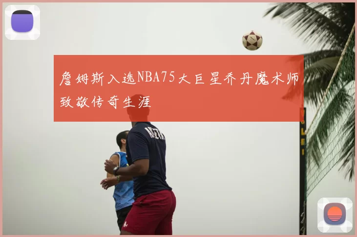 詹姆斯入选NBA75大巨星乔丹魔术师致敬传奇生涯