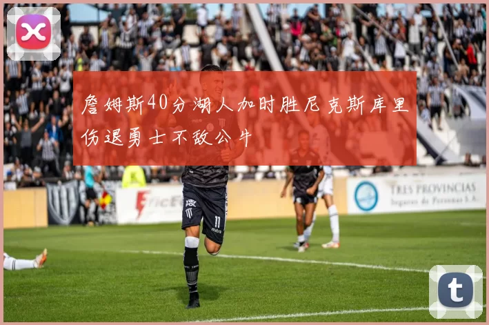詹姆斯40分湖人加时胜尼克斯库里伤退勇士不敌公牛