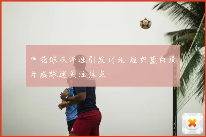 申花球衣评选引发讨论 经典蓝白设计成球迷关注焦点