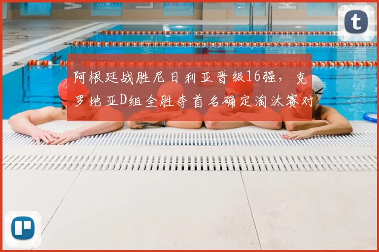 阿根廷战胜尼日利亚晋级16强,克罗地亚D组全胜夺首名确定淘汰赛对阵