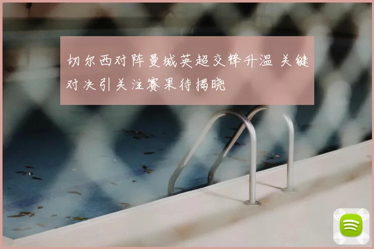 切尔西对阵曼城英超交锋升温 关键对决引关注赛果待揭晓