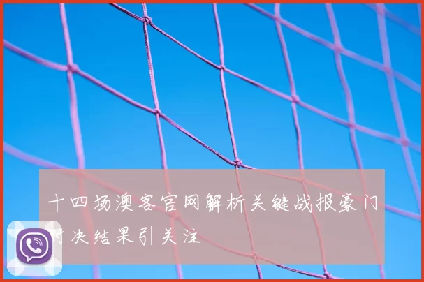 十四场澳客官网解析关键战报豪门对决结果引关注