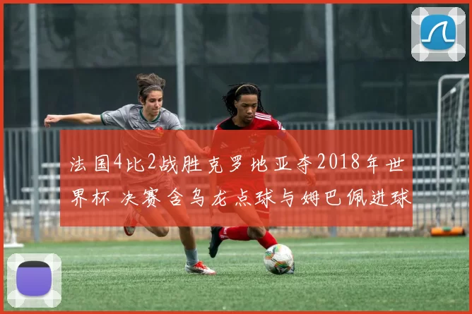 法国4比2战胜克罗地亚夺2018年世界杯 决赛含乌龙点球与姆巴佩进球