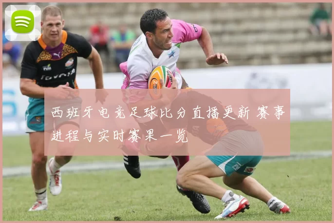 西班牙电竞足球比分直播更新 赛事进程与实时赛果一览