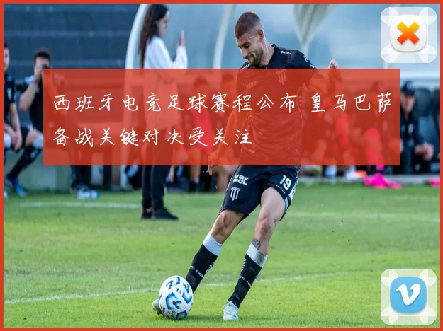 西班牙电竞足球赛程公布 皇马巴萨备战关键对决受关注