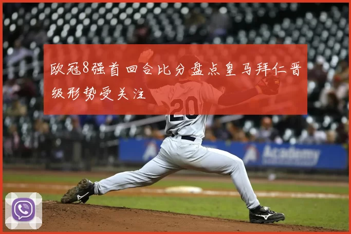 欧冠8强首回合比分盘点皇马拜仁晋级形势受关注