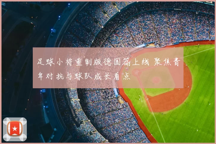 足球小将重制版德国篇上线 聚焦青年对抗与球队成长看点