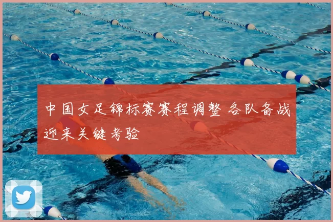 中国女足锦标赛赛程调整 各队备战迎来关键考验
