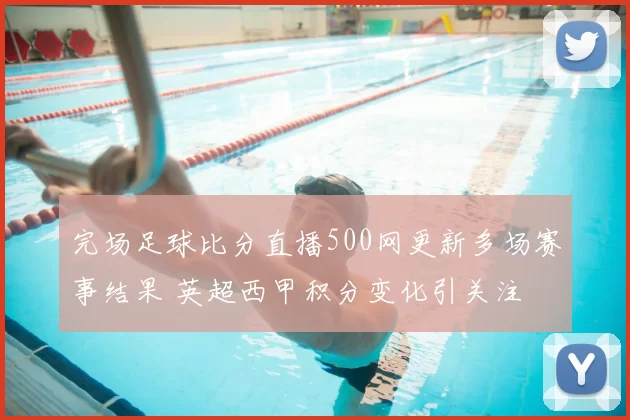 完场足球比分直播500网更新多场赛事结果 英超西甲积分变化引关注