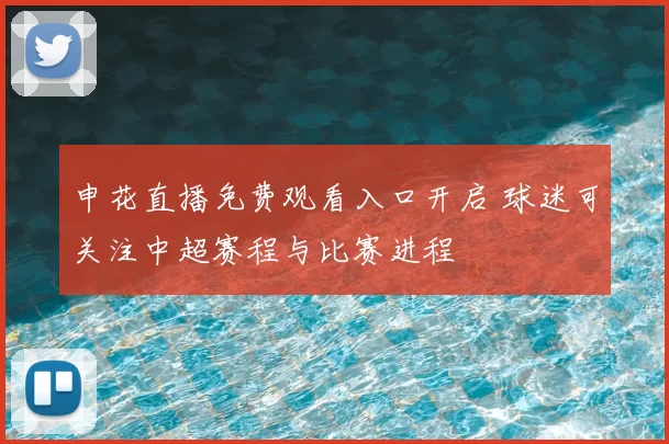 申花直播免费观看入口开启 球迷可关注中超赛程与比赛进程