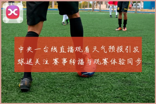 中央一台线直播观看天气预报引发球迷关注 赛事转播与观赛体验同步提升
