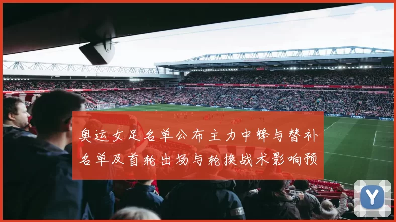 奥运女足名单公布主力中锋与替补名单及首轮出场与轮换战术影响预测