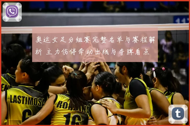 奥运女足分组赛完整名单与赛程解析 主力伤停牵动出线与夺牌看点