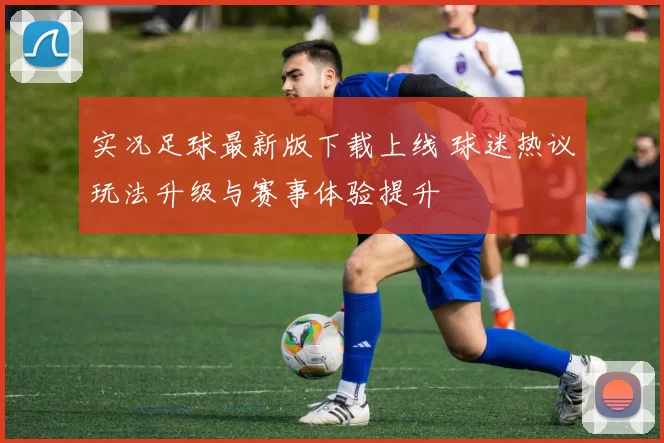 实况足球最新版下载上线 球迷热议玩法升级与赛事体验提升