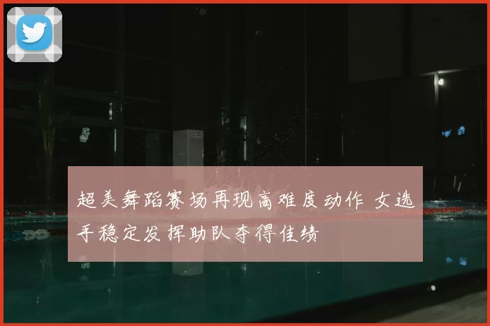超美舞蹈赛场再现高难度动作 女选手稳定发挥助队夺得佳绩