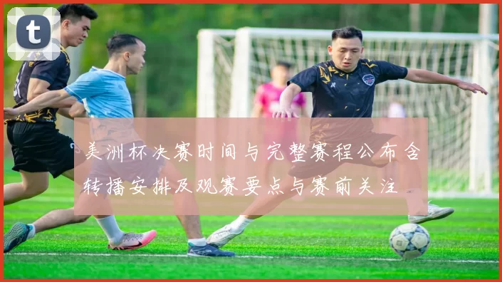 美洲杯决赛时间与完整赛程公布含转播安排及观赛要点与赛前关注