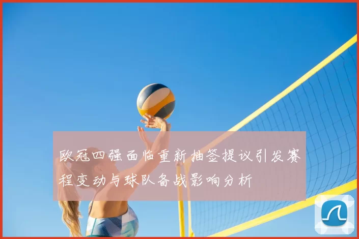 欧冠四强面临重新抽签提议引发赛程变动与球队备战影响分析