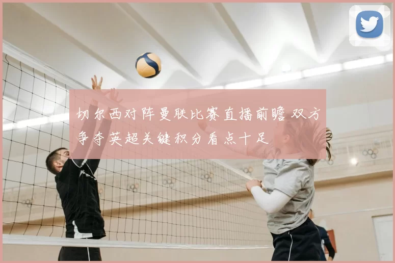 切尔西对阵曼联比赛直播前瞻 双方争夺英超关键积分看点十足