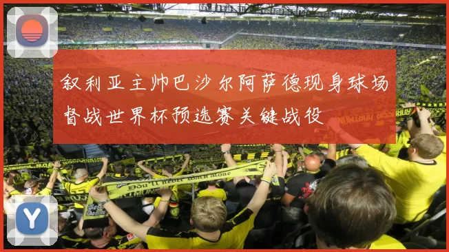 叙利亚主帅巴沙尔阿萨德现身球场督战世界杯预选赛关键战役