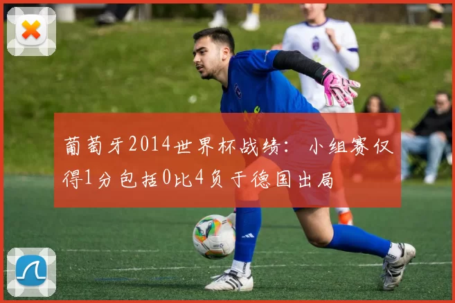 葡萄牙2014世界杯战绩：小组赛仅得1分包括0比4负于德国出局