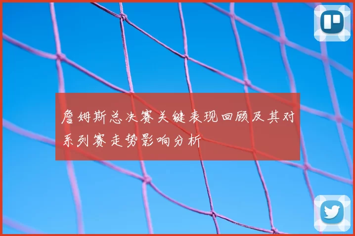 詹姆斯总决赛关键表现回顾及其对系列赛走势影响分析