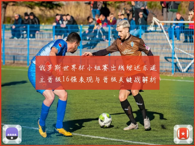 俄罗斯世界杯小组赛出线综述东道主晋级16强表现与晋级关键战解析