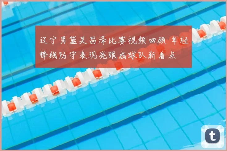 辽宁男篮吴昌泽比赛视频回顾 年轻锋线防守表现亮眼成球队新看点