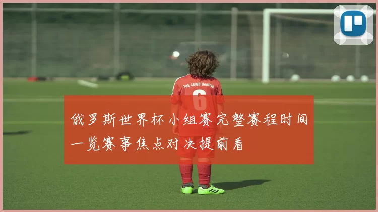 俄罗斯世界杯小组赛完整赛程时间一览赛事焦点对决提前看