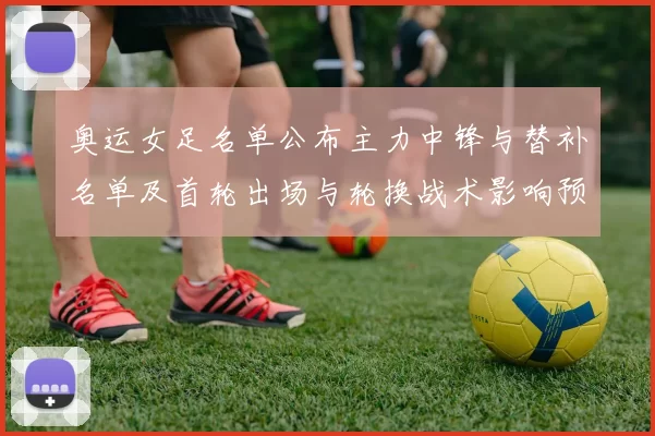 奥运女足名单公布主力中锋与替补名单及首轮出场与轮换战术影响预测