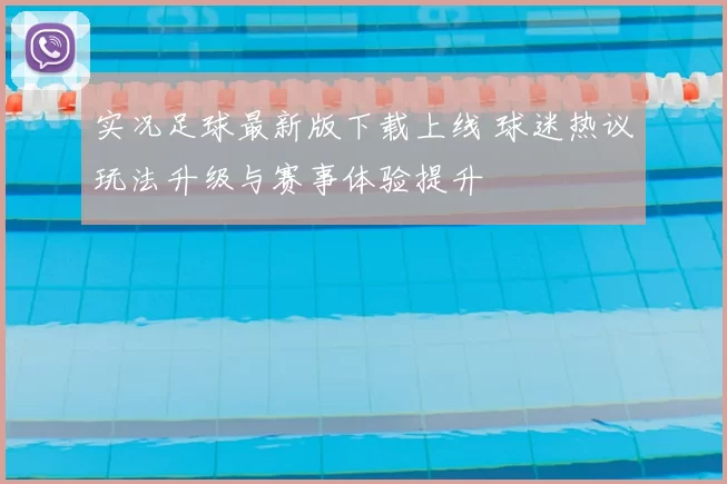 实况足球最新版下载上线 球迷热议玩法升级与赛事体验提升