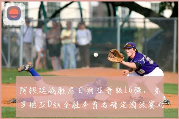 阿根廷战胜尼日利亚晋级16强,克罗地亚D组全胜夺首名确定淘汰赛对阵