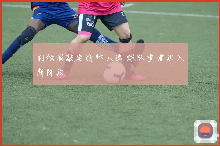 利物浦敲定新帅人选 球队重建进入新阶段