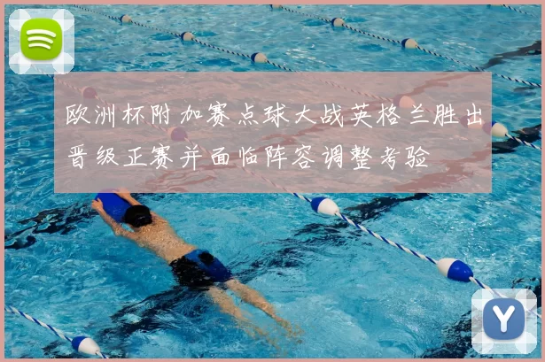 欧洲杯附加赛点球大战英格兰胜出晋级正赛并面临阵容调整考验
