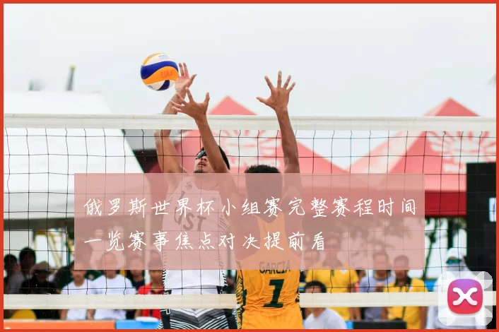 俄罗斯世界杯小组赛完整赛程时间一览赛事焦点对决提前看