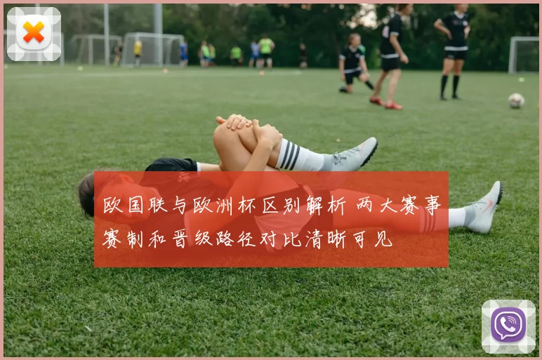 欧国联与欧洲杯区别解析 两大赛事赛制和晋级路径对比清晰可见