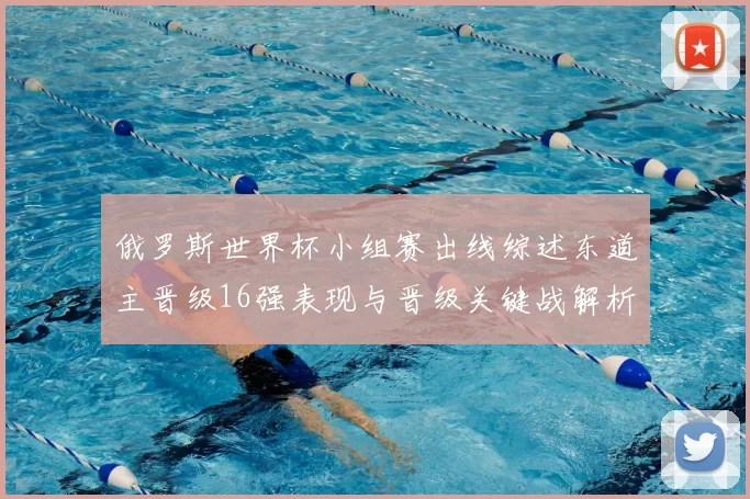 俄罗斯世界杯小组赛出线综述东道主晋级16强表现与晋级关键战解析