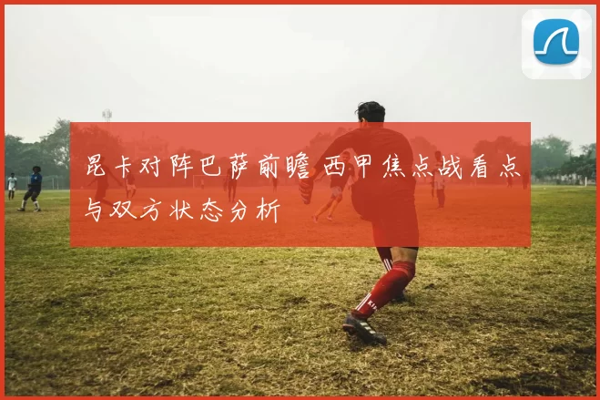昆卡对阵巴萨前瞻 西甲焦点战看点与双方状态分析