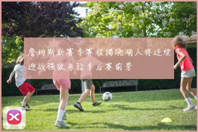 詹姆斯新赛季赛程揭晓湖人将连续迎战强敌考验季后赛前景