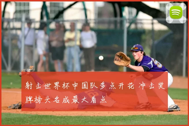 射击世界杯中国队多点开花 冲击奖牌榜头名成最大看点