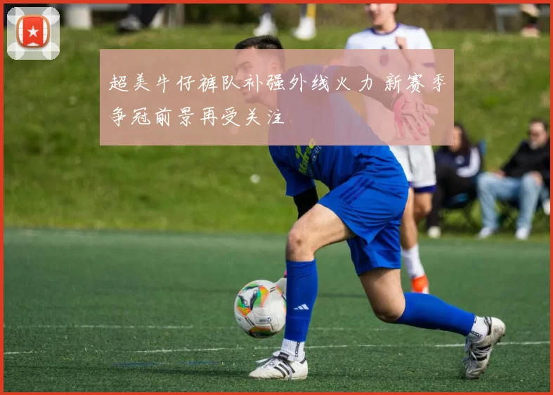 超美牛仔裤队补强外线火力 新赛季争冠前景再受关注