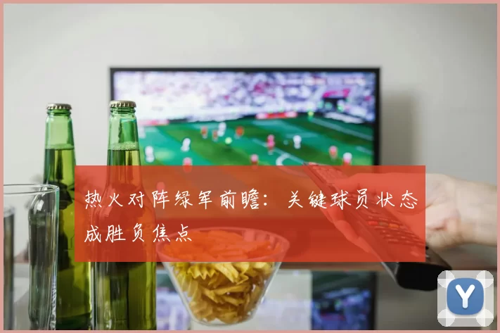 热火对阵绿军前瞻：关键球员状态成胜负焦点