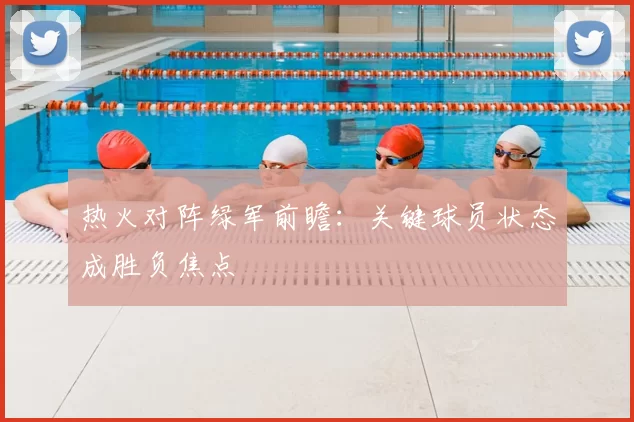 热火对阵绿军前瞻：关键球员状态成胜负焦点