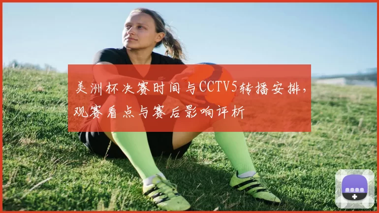 美洲杯决赛时间与CCTV5转播安排,观赛看点与赛后影响评析